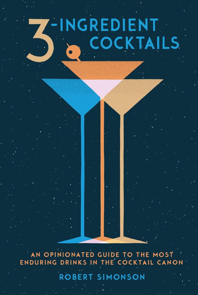 3-Ingredient Cocktails: An Opinionated Guide to the Most Enduring Drinks in the Cocktail Canon cover
